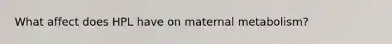 What affect does HPL have on maternal metabolism?