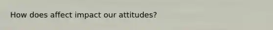 How does affect impact our attitudes?