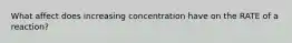 What affect does increasing concentration have on the RATE of a reaction?