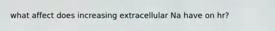 what affect does increasing extracellular Na have on hr?