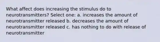 What affect does increasing the stimulus do to neurotransmitters? Select one: a. increases the amount of neurotransmitter released b. decreases the amount of neurotransmitter released c. has nothing to do with release of neurotransmitter