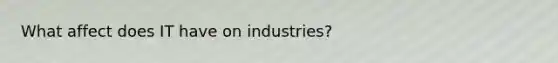 What affect does IT have on industries?