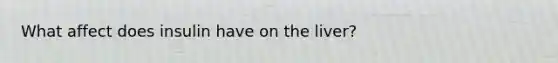What affect does insulin have on the liver?