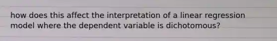 how does this affect the interpretation of a linear regression model where the dependent variable is dichotomous?