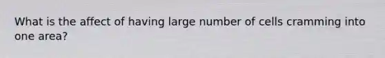 What is the affect of having large number of cells cramming into one area?