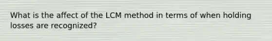 What is the affect of the LCM method in terms of when holding losses are recognized?