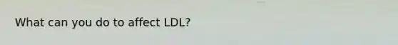 What can you do to affect LDL?