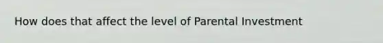 How does that affect the level of Parental Investment