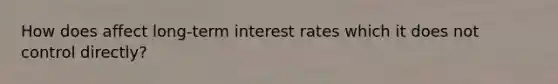 How does affect long-term interest rates which it does not control directly?