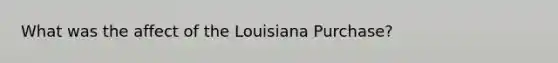 What was the affect of the Louisiana Purchase?