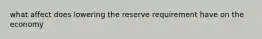 what affect does lowering the reserve requirement have on the economy