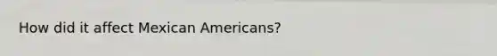 How did it affect Mexican Americans?