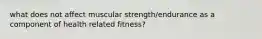 what does not affect muscular strength/endurance as a component of health related fitness?