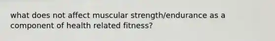 what does not affect muscular strength/endurance as a component of health related fitness?