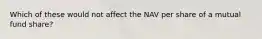 Which of these would not affect the NAV per share of a mutual fund share?