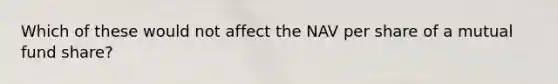 Which of these would not affect the NAV per share of a mutual fund share?