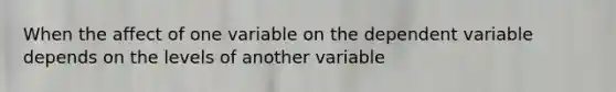 When the affect of one variable on the dependent variable depends on the levels of another variable