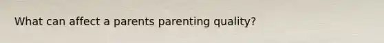 What can affect a parents parenting quality?