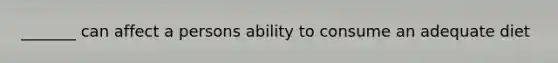 _______ can affect a persons ability to consume an adequate diet