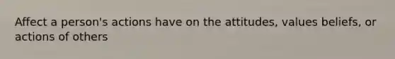 Affect a person's actions have on the attitudes, values beliefs, or actions of others