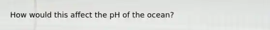 How would this affect the pH of the ocean?