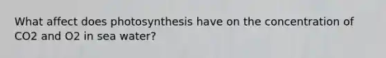 What affect does photosynthesis have on the concentration of CO2 and O2 in sea water?