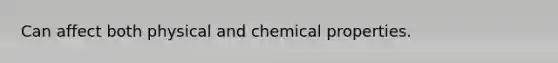 Can affect both physical and chemical properties.