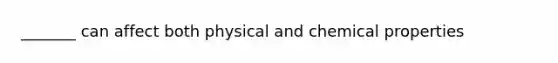 _______ can affect both physical and chemical properties