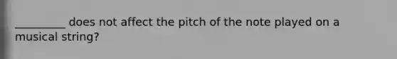 _________ does not affect the pitch of the note played on a musical string?