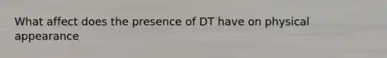 What affect does the presence of DT have on physical appearance