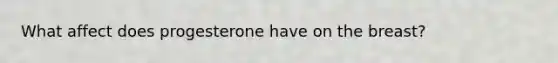 What affect does progesterone have on the breast?