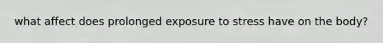 what affect does prolonged exposure to stress have on the body?