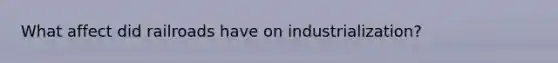 What affect did railroads have on industrialization?