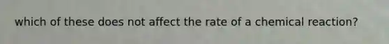 which of these does not affect the rate of a chemical reaction?