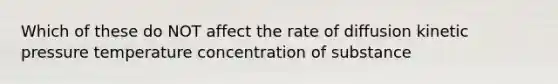 Which of these do NOT affect the rate of diffusion kinetic pressure temperature concentration of substance