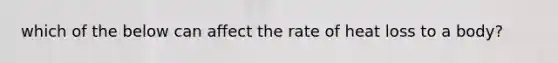 which of the below can affect the rate of heat loss to a body?