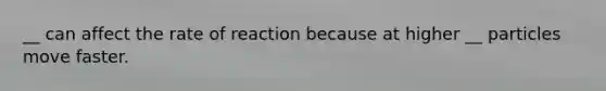 __ can affect the rate of reaction because at higher __ particles move faster.