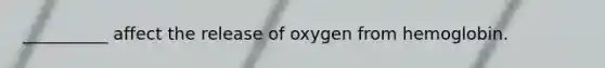 __________ affect the release of oxygen from hemoglobin.