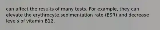 can affect the results of many tests. For example, they can elevate the erythrocyte sedimentation rate (ESR) and decrease levels of vitamin B12.