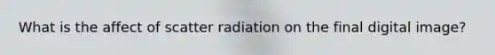 What is the affect of scatter radiation on the final digital image?