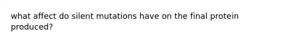 what affect do silent mutations have on the final protein produced?
