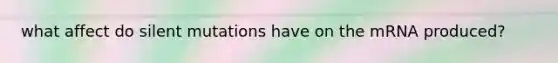 what affect do silent mutations have on the mRNA produced?