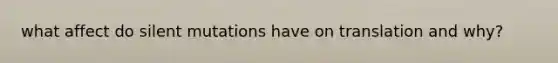 what affect do silent mutations have on translation and why?