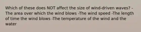 Which of these does NOT affect the size of wind-driven waves? -The area over which the wind blows -The wind speed -The length of time the wind blows -The temperature of the wind and the water