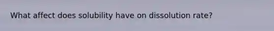 What affect does solubility have on dissolution rate?