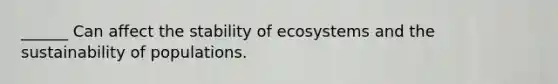 ______ Can affect the stability of ecosystems and the sustainability of populations.