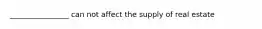 ________________ can not affect the supply of real estate