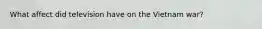What affect did television have on the Vietnam war?