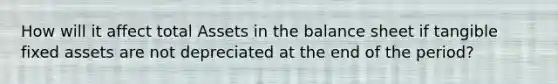 How will it affect total Assets in the balance sheet if tangible fixed assets are not depreciated at the end of the period?