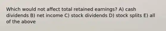 Which would not affect total retained earnings? A) cash dividends B) net income C) stock dividends D) stock splits E) all of the above